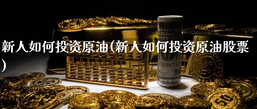 新人如何投资原油(新人如何投资原油股票)_https://www.nyyysy.com_期货分析_第1张
