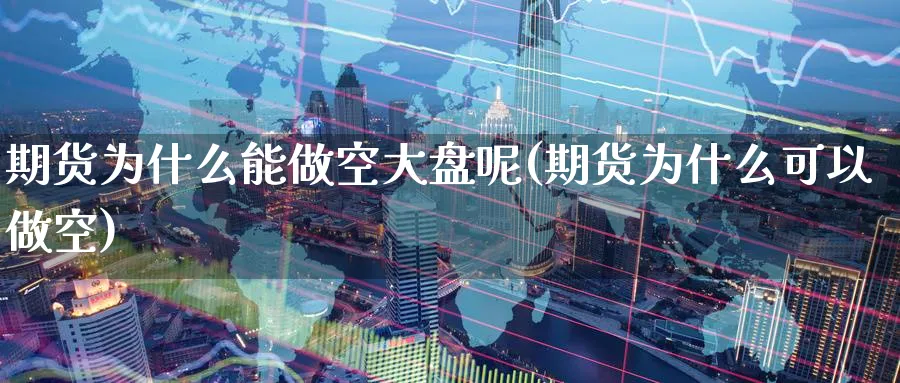 期货为什么能做空大盘呢(期货为什么可以做空)_期货行情_第1张_南严期货 期货为什么能做空大盘呢(期货为什么可以做空)_https://www.nyyysy.com_期货行情_第1张
