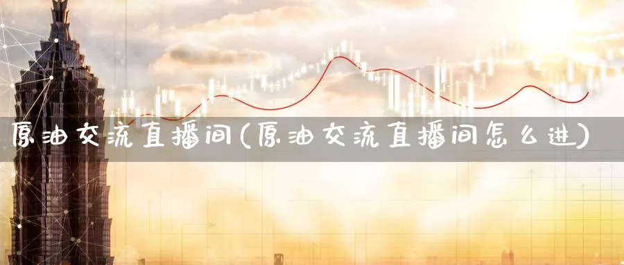原油交流直播间(原油交流直播间怎么进)_https://www.nyyysy.com_期货市场_第1张