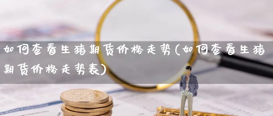 如何查看生猪期货价格走势(如何查看生猪期货价格走势表)_https://www.nyyysy.com_期货喊单_第1张