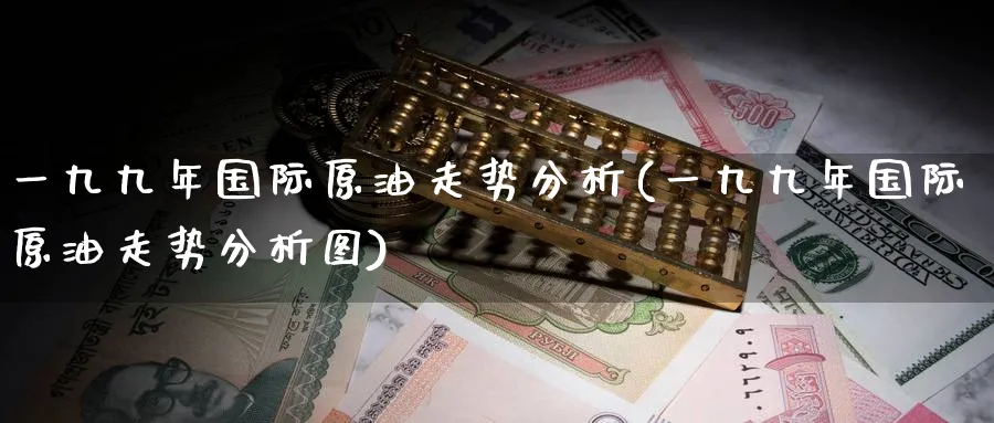 一九九年国际原油走势分析(一九九年国际原油走势分析图)_https://www.nyyysy.com_期货行情_第1张