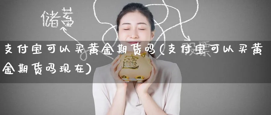 支付宝可以买黄金期货吗(支付宝可以买黄金期货吗现在)_https://www.nyyysy.com_期货平台_第1张
