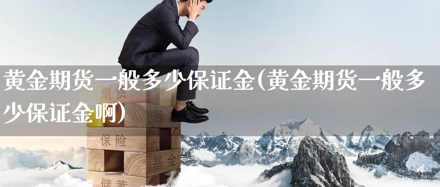 黄金期货一般多少保证金(黄金期货一般多少保证金啊)_https://www.nyyysy.com_期货直播_第1张