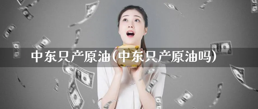 中东只产原油(中东只产原油吗)_https://www.nyyysy.com_期货分析_第1张