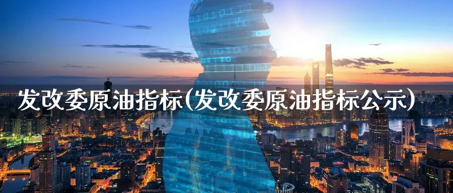 发改委原油指标(发改委原油指标公示)_https://www.nyyysy.com_期货平台_第1张