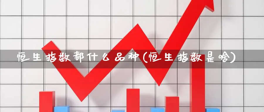 恒生指数都什么品种(恒生指数是啥)_https://www.nyyysy.com_期货市场_第1张