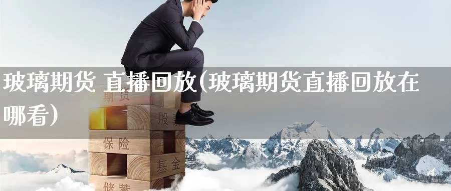 玻璃期货 直播回放(玻璃期货直播回放在哪看)_期货分析_第1张_南严期货 玻璃期货 直播回放(玻璃期货直播回放在哪看)_https://www.nyyysy.com_期货分析_第1张