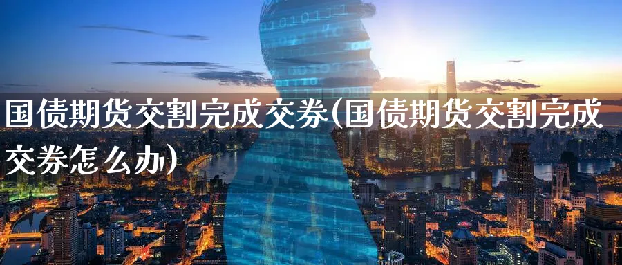 国债期货交割完成交券(国债期货交割完成交券怎么办)_https://www.nyyysy.com_期货喊单_第1张