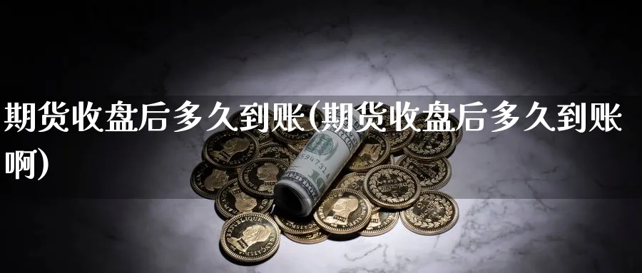 期货收盘后多久到账(期货收盘后多久到账啊)_https://www.nyyysy.com_期货平台_第1张