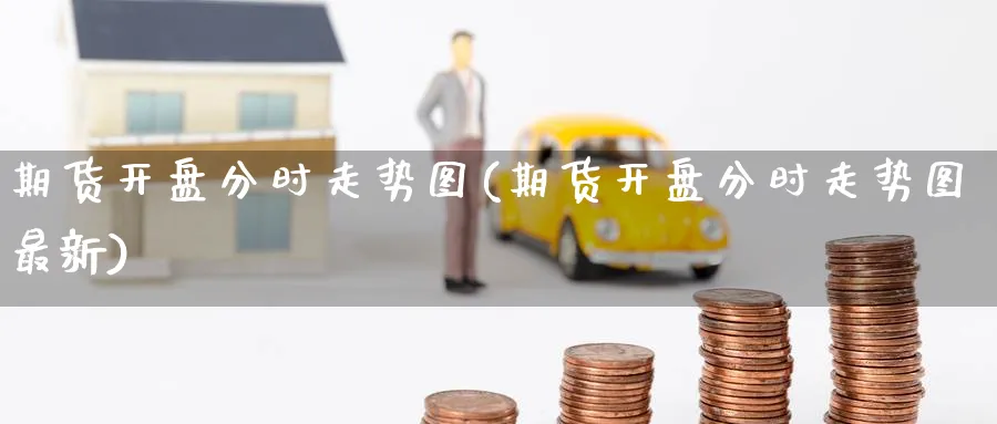 期货开盘分时走势图(期货开盘分时走势图最新)_https://www.nyyysy.com_期货喊单_第1张