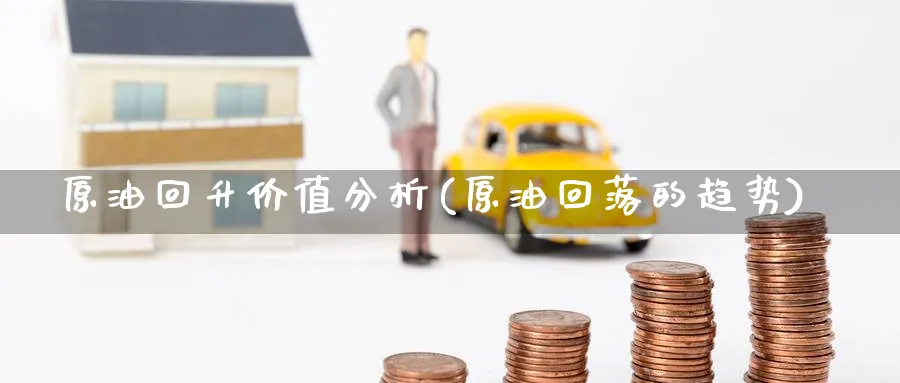 原油回升价值分析(原油回落的趋势)_https://www.nyyysy.com_期货直播_第1张