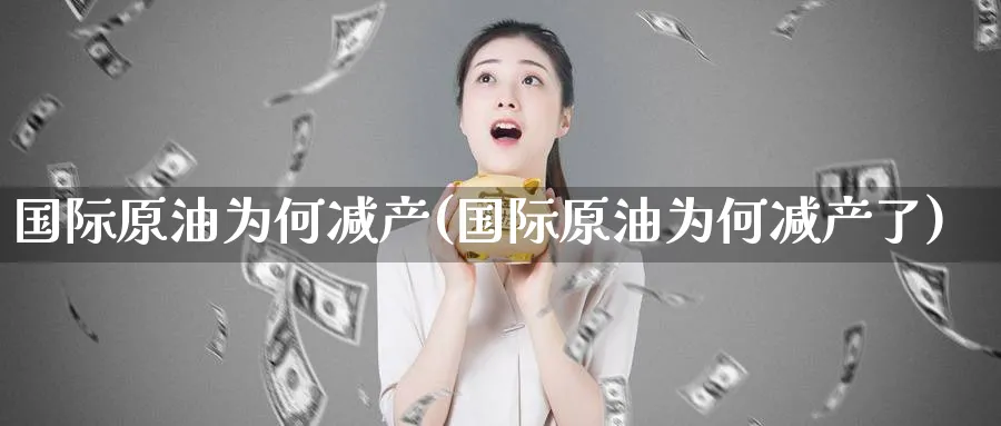 国际原油为何减产(国际原油为何减产了)_https://www.nyyysy.com_期货平台_第1张