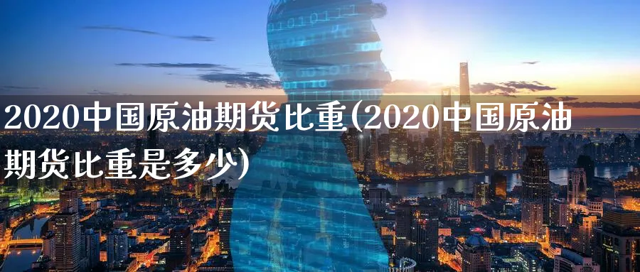 2020中国原油期货比重(2020中国原油期货比重是多少)_https://www.nyyysy.com_期货分析_第1张