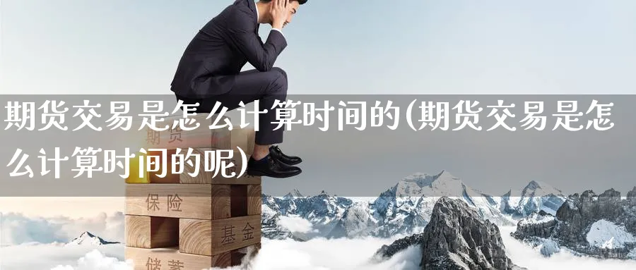 期货交易是怎么计算时间的(期货交易是怎么计算时间的呢)_https://www.nyyysy.com_期货市场_第1张