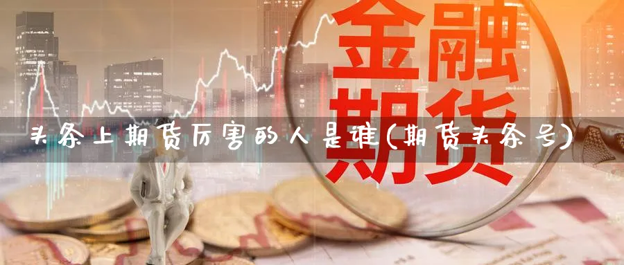 头条上期货厉害的人是谁(期货头条号)_https://www.nyyysy.com_期货分析_第1张