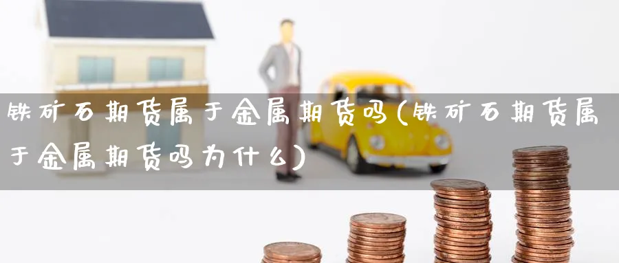 铁矿石期货属于金属期货吗(铁矿石期货属于金属期货吗为什么)_https://www.nyyysy.com_期货喊单_第1张