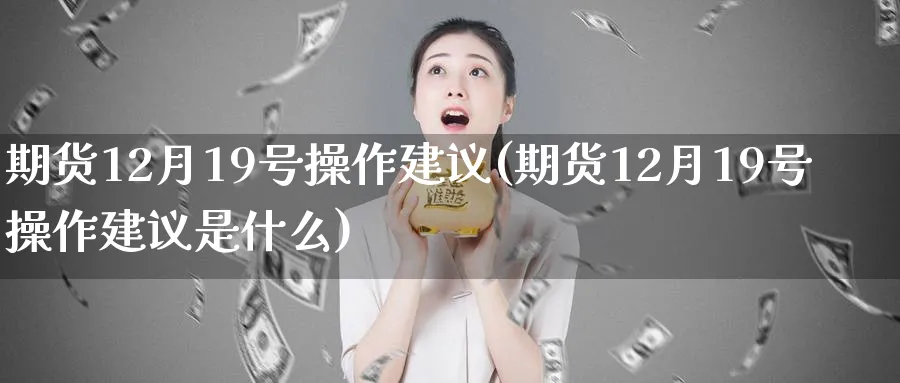 期货12月19号操作建议(期货12月19号操作建议是什么)_期货直播_第1张_南严期货 期货12月19号操作建议(期货12月19号操作建议是什么)_https://www.nyyysy.com_期货直播_第1张