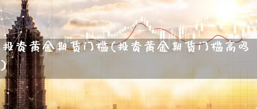 投资黄金期货门槛(投资黄金期货门槛高吗)_https://www.nyyysy.com_期货喊单_第1张