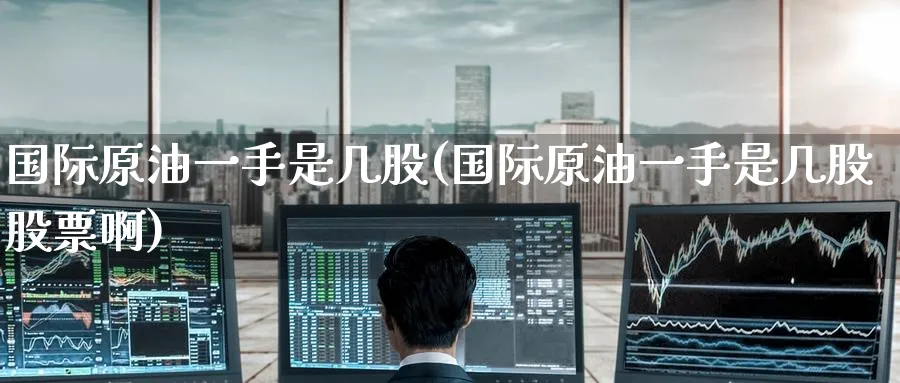 国际原油一手是几股(国际原油一手是几股股票啊)_https://www.nyyysy.com_期货平台_第1张