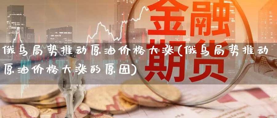 俄乌局势推动原油价格大涨(俄乌局势推动原油价格大涨的原因)_https://www.nyyysy.com_期货直播_第1张