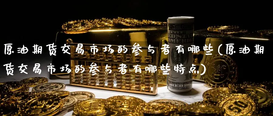 原油期货交易市场的参与者有哪些(原油期货交易市场的参与者有哪些特点)_期货分析_第1张_南严期货 原油期货交易市场的参与者有哪些(原油期货交易市场的参与者有哪些特点)_https://www.nyyysy.com_期货分析_第1张
