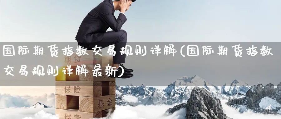 国际期货指数交易规则详解(国际期货指数交易规则详解最新)_期货喊单_第1张_南严期货 国际期货指数交易规则详解(国际期货指数交易规则详解最新)_https://www.nyyysy.com_期货喊单_第1张