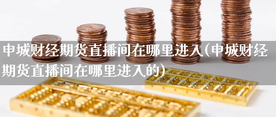 申城财经期货直播间在哪里进入(申城财经期货直播间在哪里进入的)_https://www.nyyysy.com_期货平台_第1张