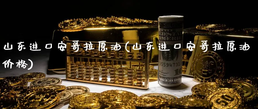 山东进口安哥拉原油(山东进口安哥拉原油价格)_https://www.nyyysy.com_期货行情_第1张