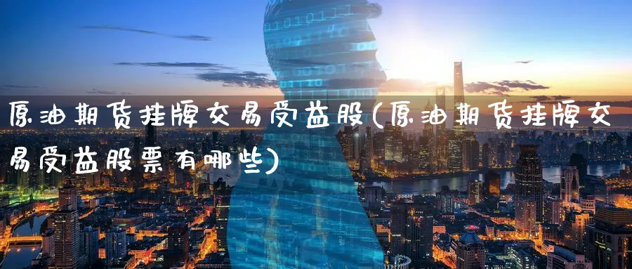 原油期货挂牌交易受益股(原油期货挂牌交易受益股票有哪些)_https://www.nyyysy.com_期货行情_第1张