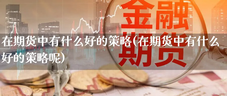 在期货中有什么好的策略(在期货中有什么好的策略呢)_https://www.nyyysy.com_期货市场_第1张