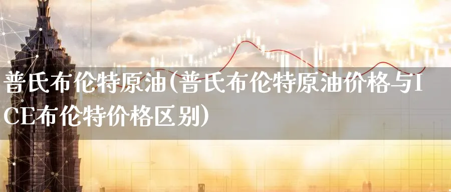 普氏布伦特原油(普氏布伦特原油价格与ICE布伦格区别)_https://www.nyyysy.com_期货行情_第1张