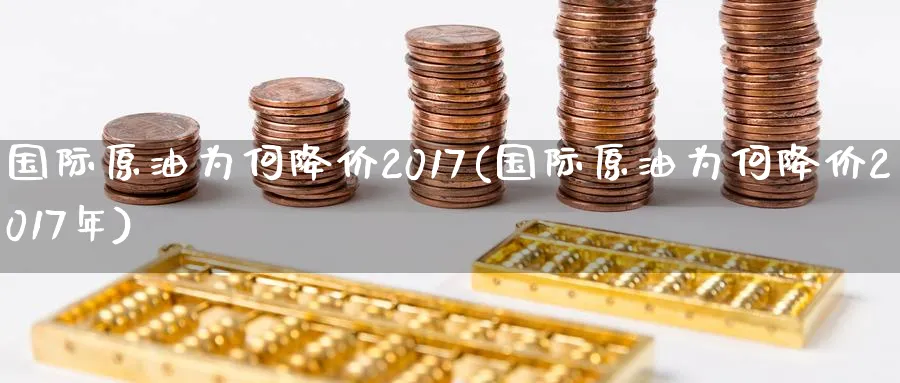 国际原油为何降价2017(国际原油为何降价2017年)_https://www.nyyysy.com_期货分析_第1张