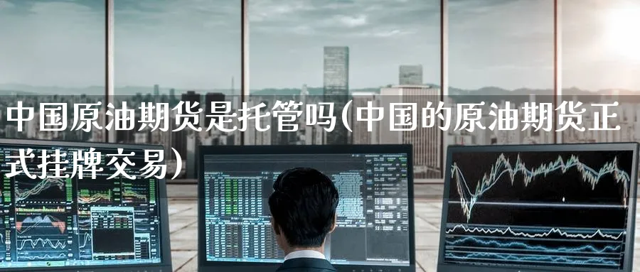 中国原油期货是托管吗(中国的原油期货正式挂牌交易)_https://www.nyyysy.com_期货喊单_第1张