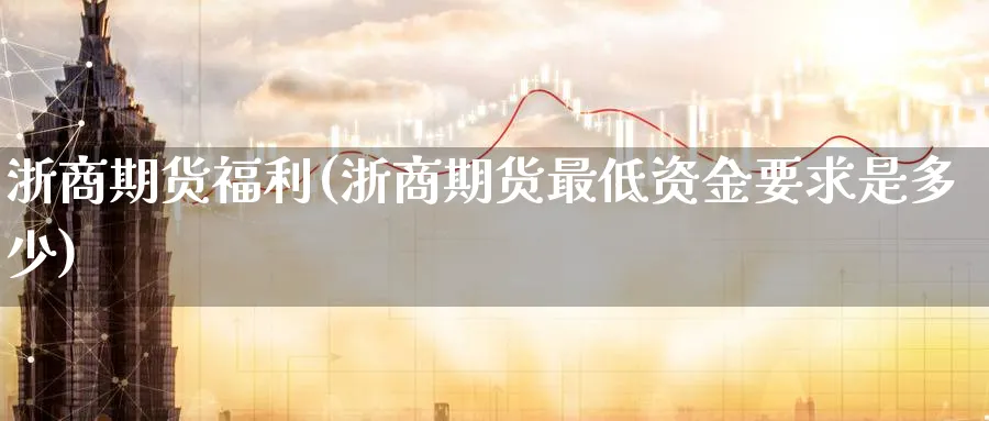 浙商期货福利(浙商期货最低资金要求是多少)_https://www.nyyysy.com_期货行情_第1张