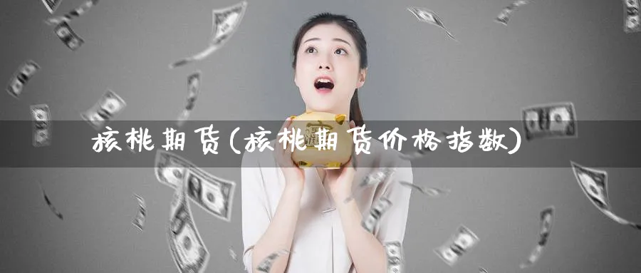 核桃期货(核桃期货价格指数)_https://www.nyyysy.com_期货市场_第1张