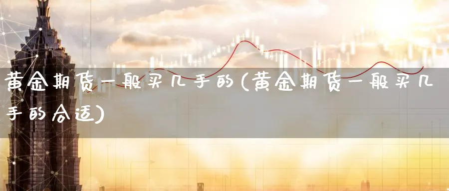 黄金期货一般买几手的(黄金期货一般买几手的合适)_https://www.nyyysy.com_期货市场_第1张