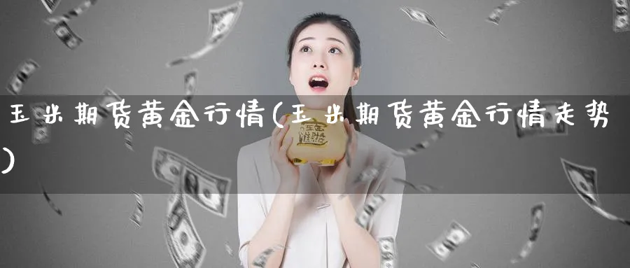 玉米期货黄金行情(玉米期货黄金行情走势)_https://www.nyyysy.com_期货直播_第1张