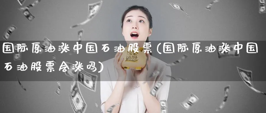 国际原油涨中国石油股票(国际原油涨中国石油股票会涨吗)_https://www.nyyysy.com_期货行情_第1张