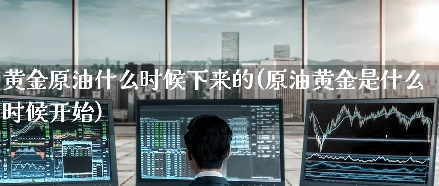 黄金原油什么时候下来的(原油黄金是什么时候开始)_https://www.nyyysy.com_期货直播_第1张