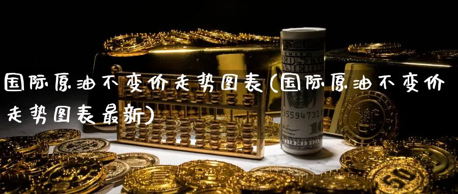 国际原油不变价走势图表(国际原油不变价走势图表最新)_期货平台_第1张_南严期货 国际原油不变价走势图表(国际原油不变价走势图表最新)_https://www.nyyysy.com_期货平台_第1张