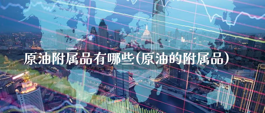 原油附属品有哪些(原油的附属品)_https://www.nyyysy.com_期货市场_第1张