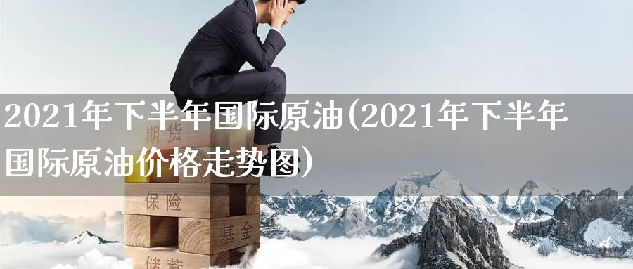 2021年下半年国际原油(2021年下半年国际原油价格走势图)_https://www.nyyysy.com_期货分析_第1张