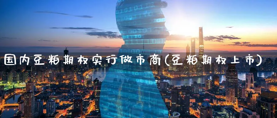 国内豆粕期权实行做市商(豆粕期权上市)_https://www.nyyysy.com_期货喊单_第1张