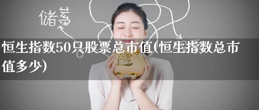 恒生指数50只股票总市值(恒生指数总市值多少)_https://www.nyyysy.com_期货市场_第1张
