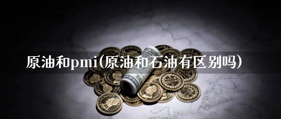 原油和pmi(原油和石油有区别吗)_https://www.nyyysy.com_期货喊单_第1张