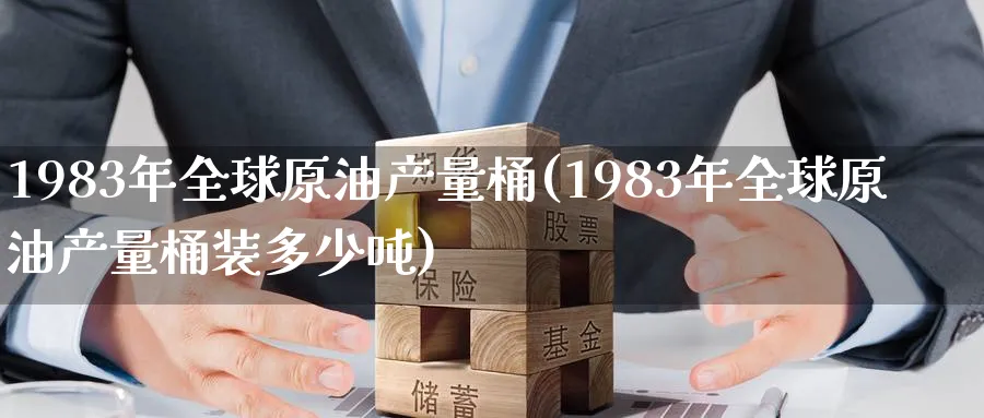 1983年全球原油产量桶(1983年全球原油产量桶装多少吨)_https://www.nyyysy.com_期货喊单_第1张