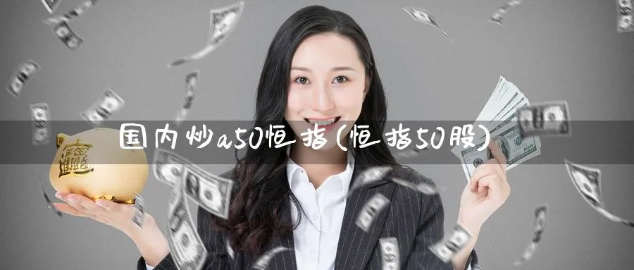 国内炒a50恒指(恒指50股)_https://www.nyyysy.com_期货市场_第1张