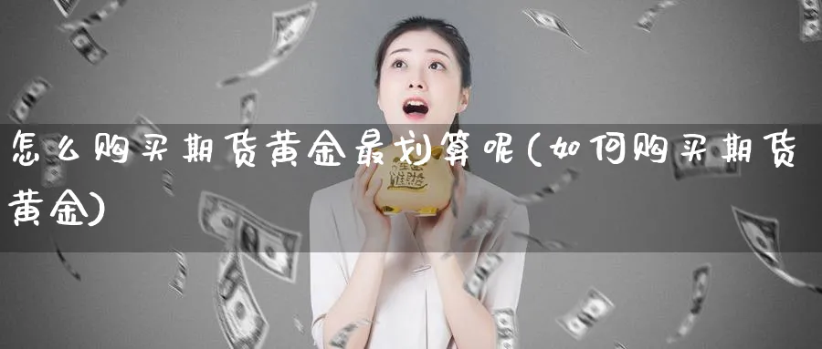 怎么购买期货黄金最划算呢(如何购买期货黄金)_https://www.nyyysy.com_期货分析_第1张