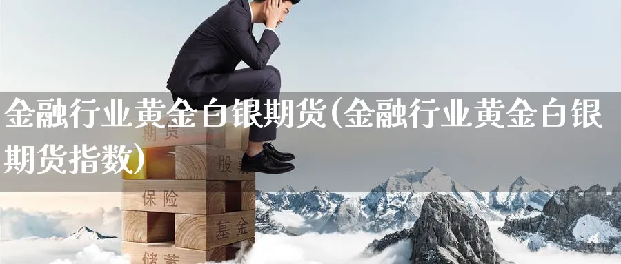 金融行业黄金白银期货(金融行业黄金白银期货指数)_https://www.nyyysy.com_期货喊单_第1张