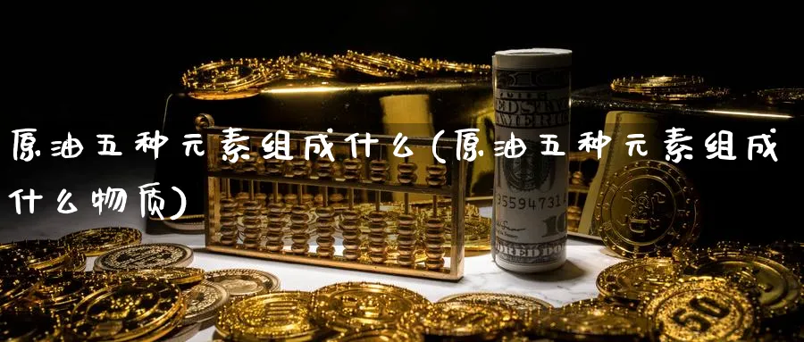 原油五种元素组成什么(原油五种元素组成什么物质)_https://www.nyyysy.com_期货市场_第1张